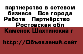 партнерство в сетевом бизнесе - Все города Работа » Партнёрство   . Ростовская обл.,Каменск-Шахтинский г.